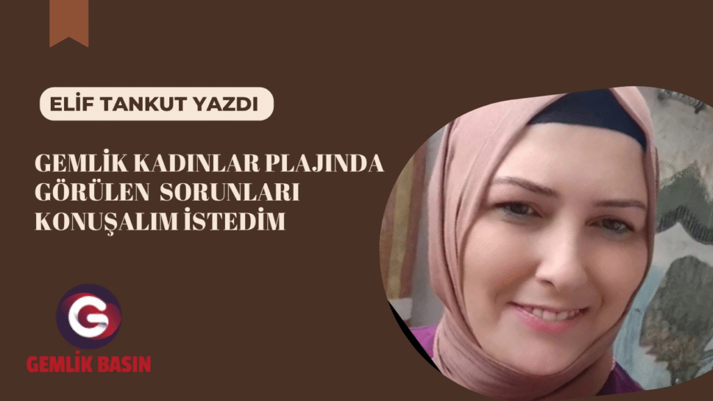 Gemlik Kadınlar Plajı’nda görülen sorunları konuşalım istedim.