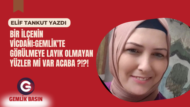 BİR İLÇENİN VİCDANI:GEMLİK’TE GÖRÜLMEYE LAYIK OLMAYAN YÜZLER Mİ VAR ACABA ?!?!