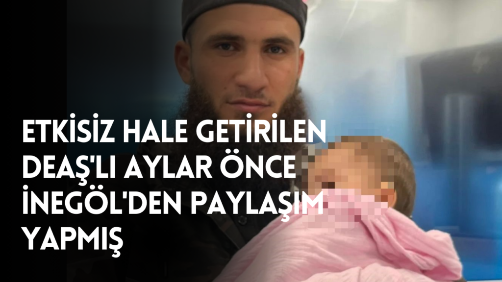 Bursa detayı ortaya çıktı: Etkisiz hale getirilen DEAŞ’lı aylar önce İnegöl’den paylaşım yapmış