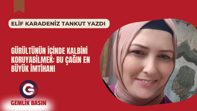 GÜRÜLTÜNÜN İÇİNDE KALBİNİ KORUYABİLMEK: BU ÇAĞIN EN BÜYÜK İMTİHANI