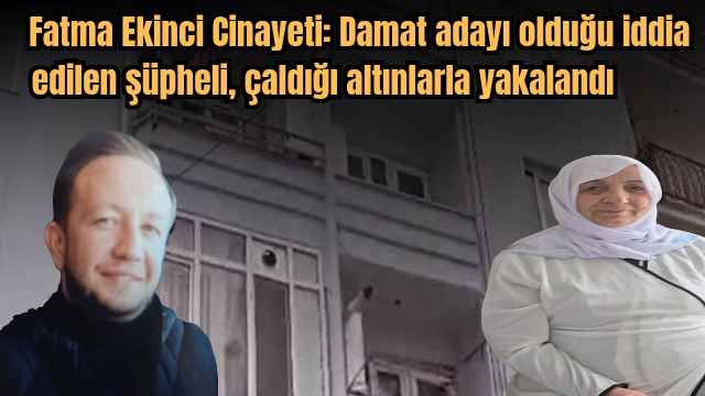 Fatma Ekinci Cinayeti: Damat adayı olduğu iddia edilen şüpheli, çaldığı altınlarla yakalandı